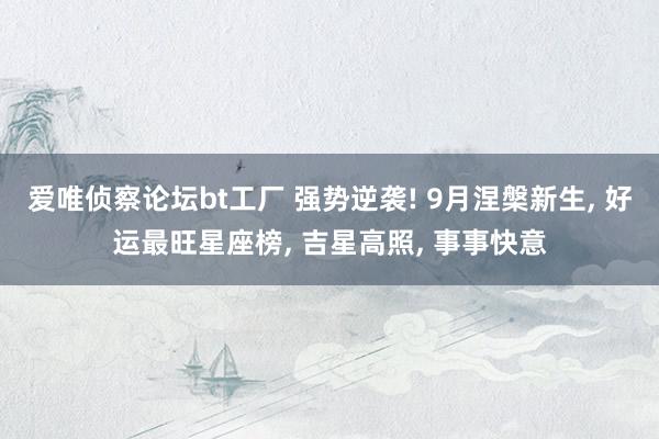 爱唯侦察论坛bt工厂 强势逆袭! 9月涅槃新生， 好运最旺星座榜， 吉星高照， 事事快意