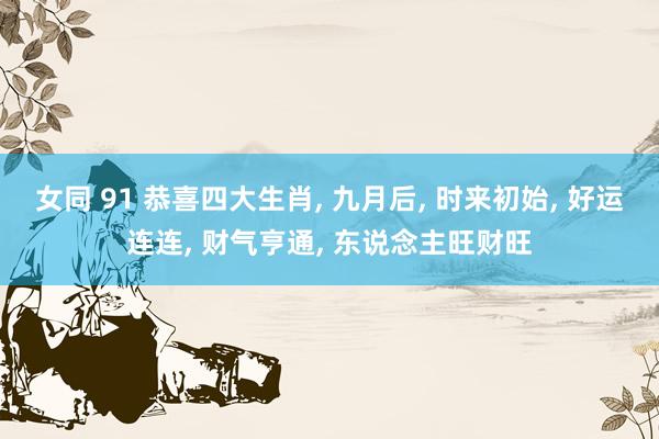 女同 91 恭喜四大生肖， 九月后， 时来初始， 好运连连， 财气亨通， 东说念主旺财旺