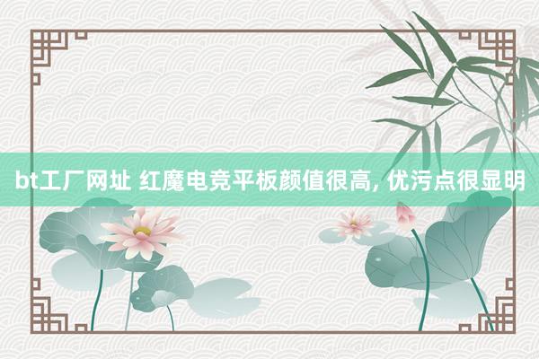 bt工厂网址 红魔电竞平板颜值很高， 优污点很显明