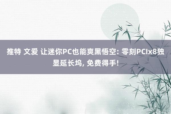 推特 文爱 让迷你PC也能爽黑悟空: 零刻PCIx8独显延长坞， 免费得手!