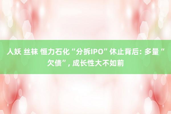 人妖 丝袜 恒力石化“分拆IPO”休止背后: 多量“欠债”， 成长性大不如前
