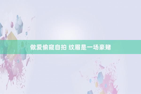 做爱偷窥自拍 纹眉是一场豪赌