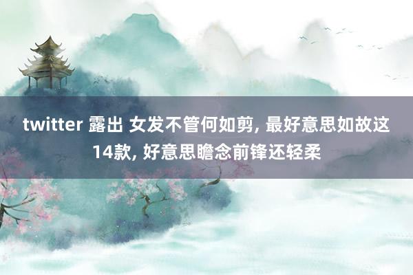 twitter 露出 女发不管何如剪， 最好意思如故这14款， 好意思瞻念前锋还轻柔