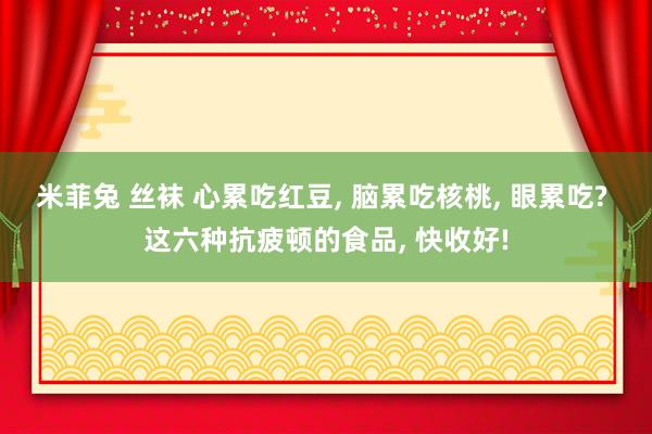 米菲兔 丝袜 心累吃红豆， 脑累吃核桃， 眼累吃? 这六种抗疲顿的食品， 快收好!