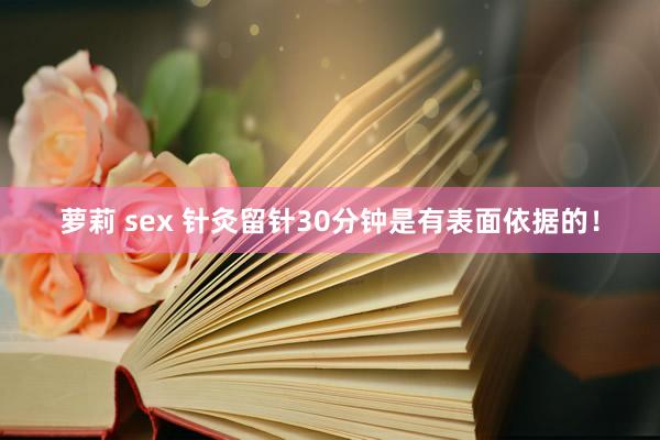 萝莉 sex 针灸留针30分钟是有表面依据的!