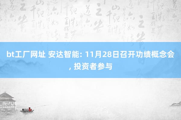 bt工厂网址 安达智能: 11月28日召开功绩概念会， 投资者参与
