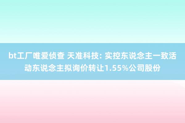 bt工厂唯爱侦查 天准科技: 实控东说念主一致活动东说念主拟询价转让1.55%公司股份