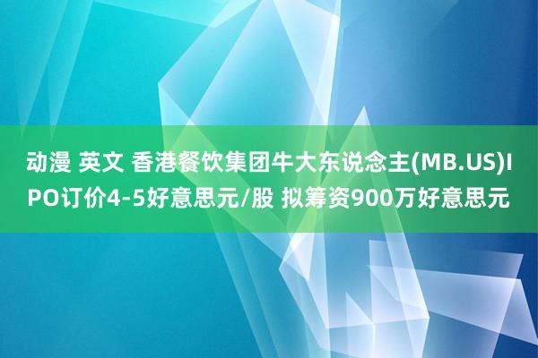 动漫 英文 香港餐饮集团牛大东说念主(MB.US)IPO订价4-5好意思元/股 拟筹资900万好意思元