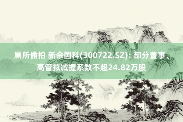 厕所偷拍 新余国科(300722.SZ): 部分董事、高管拟减握系数不超24.82万股