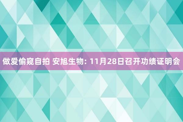 做爱偷窥自拍 安旭生物: 11月28日召开功绩证明会