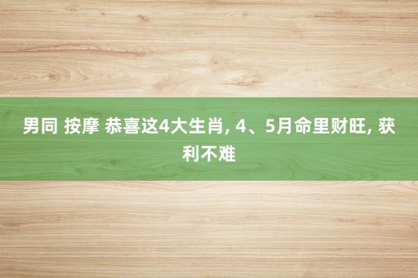 男同 按摩 恭喜这4大生肖， 4、5月命里财旺， 获利不难