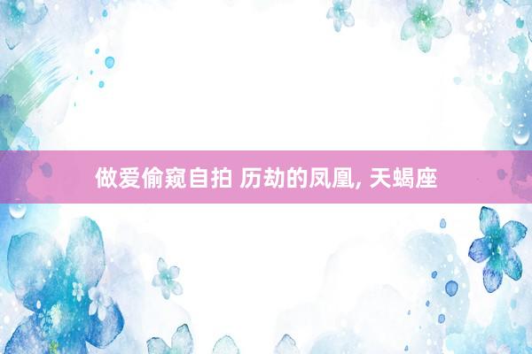 做爱偷窥自拍 历劫的凤凰， 天蝎座