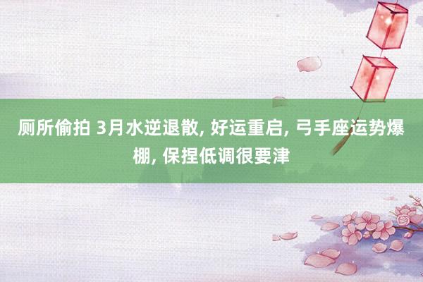 厕所偷拍 3月水逆退散， 好运重启， 弓手座运势爆棚， 保捏低调很要津