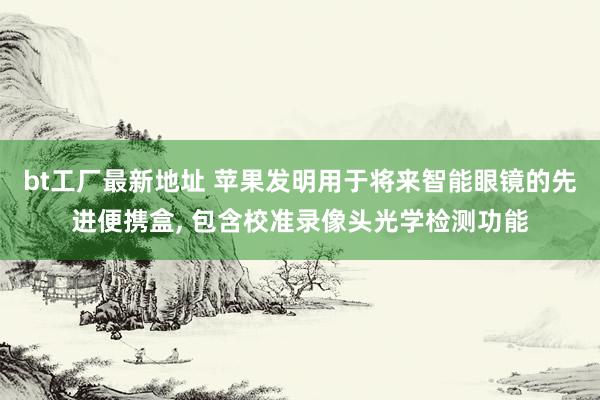 bt工厂最新地址 苹果发明用于将来智能眼镜的先进便携盒， 包含校准录像头光学检测功能