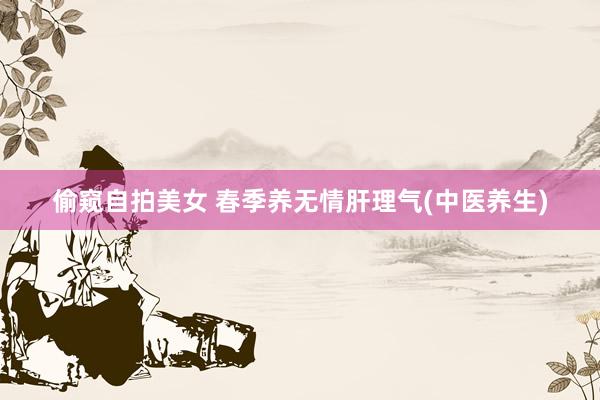 偷窥自拍美女 春季养无情肝理气(中医养生)