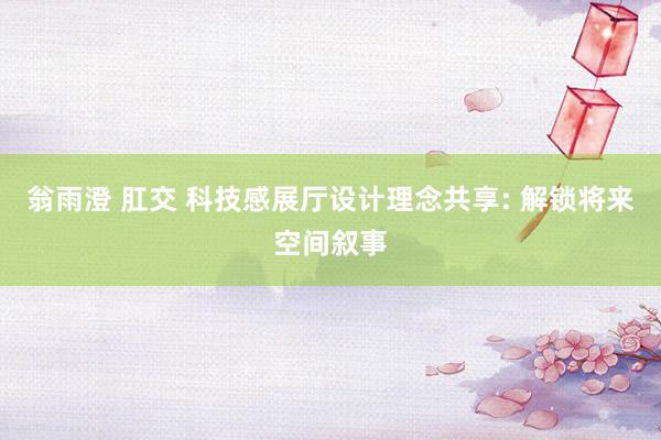 翁雨澄 肛交 科技感展厅设计理念共享: 解锁将来空间叙事