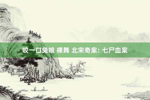 咬一口兔娘 裸舞 北宋奇案: 七尸血案