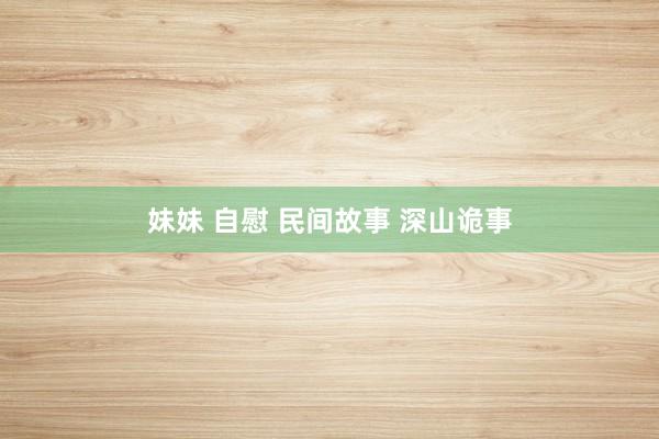 妹妹 自慰 民间故事 深山诡事
