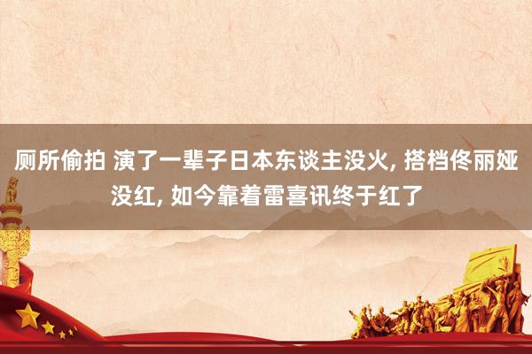 厕所偷拍 演了一辈子日本东谈主没火， 搭档佟丽娅没红， 如今靠着雷喜讯终于红了