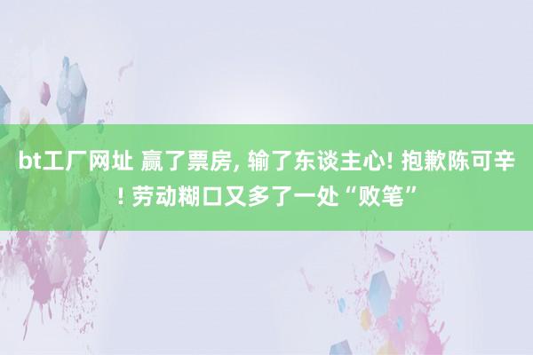 bt工厂网址 赢了票房， 输了东谈主心! 抱歉陈可辛! 劳动糊口又多了一处“败笔”