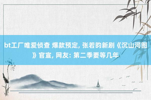 bt工厂唯爱侦查 爆款预定， 张若昀新剧《沉山河图》官宣， 网友: 第二季要等几年
