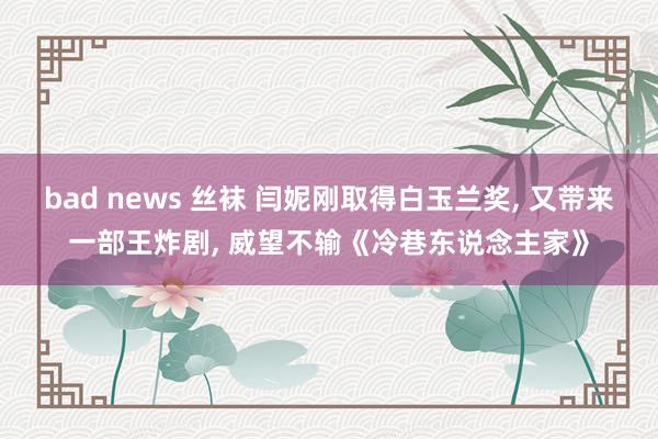 bad news 丝袜 闫妮刚取得白玉兰奖， 又带来一部王炸剧， 威望不输《冷巷东说念主家》